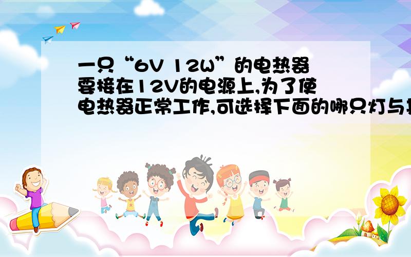 一只“6V 12W”的电热器要接在12V的电源上,为了使电热器正常工作,可选择下面的哪只灯与其串联比较合适