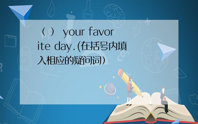 （ ） your favorite day.(在括号内填入相应的疑问词）