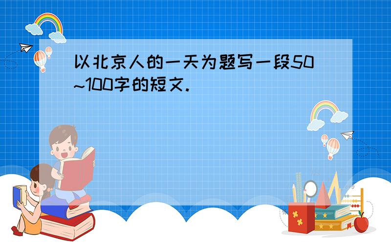 以北京人的一天为题写一段50~100字的短文.