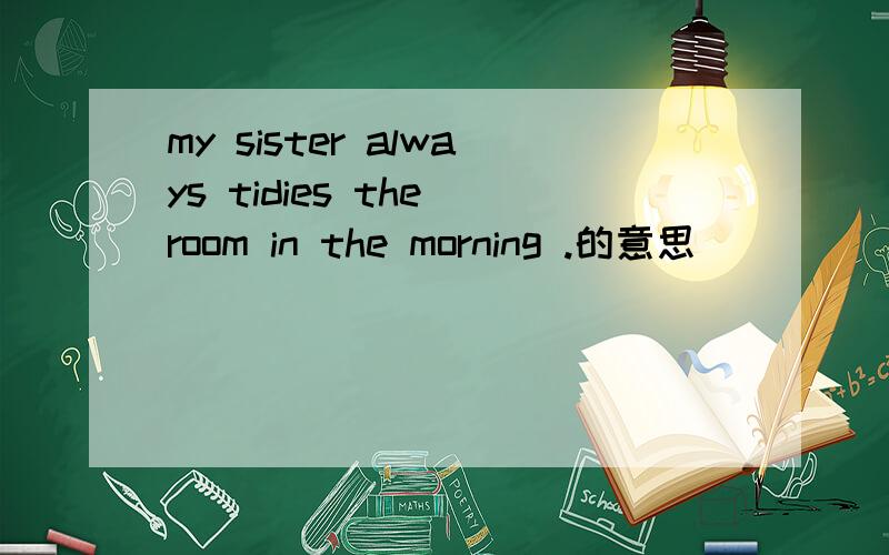 my sister always tidies the room in the morning .的意思