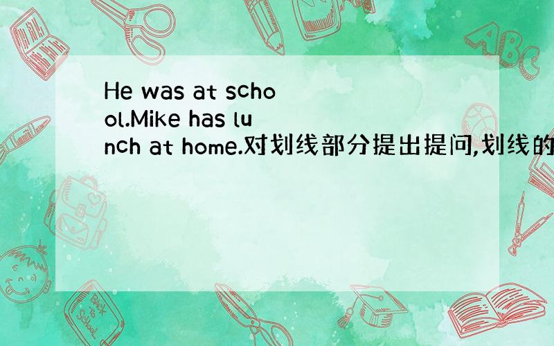 He was at school.Mike has lunch at home.对划线部分提出提问,划线的是 at sc