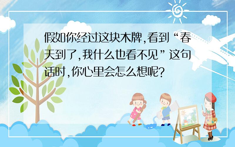 假如你经过这块木牌,看到“春天到了,我什么也看不见”这句话时,你心里会怎么想呢?