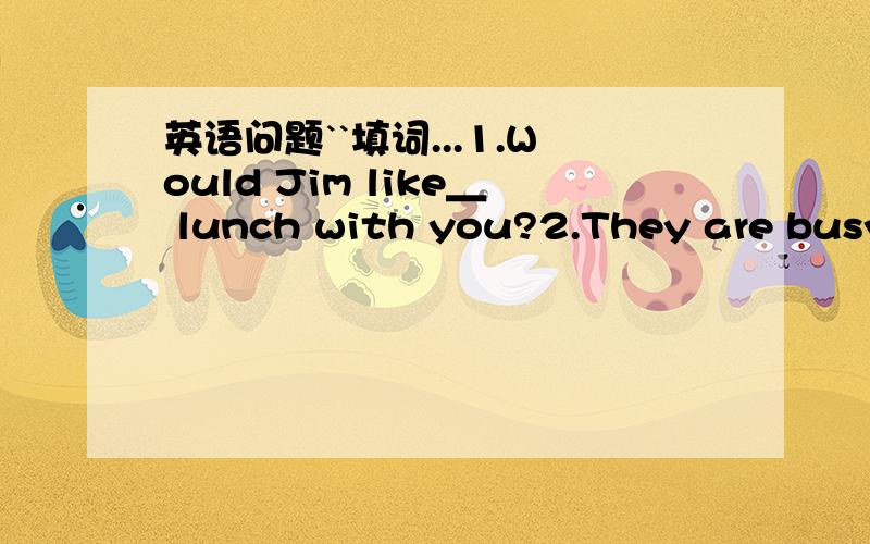 英语问题``填词...1.Would Jim like＿ lunch with you?2.They are busy＿