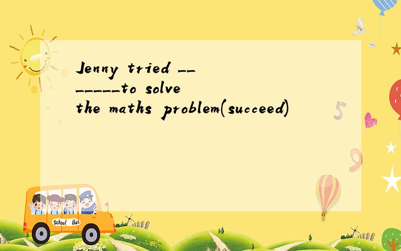 Jenny tried _______to solve the maths problem(succeed)