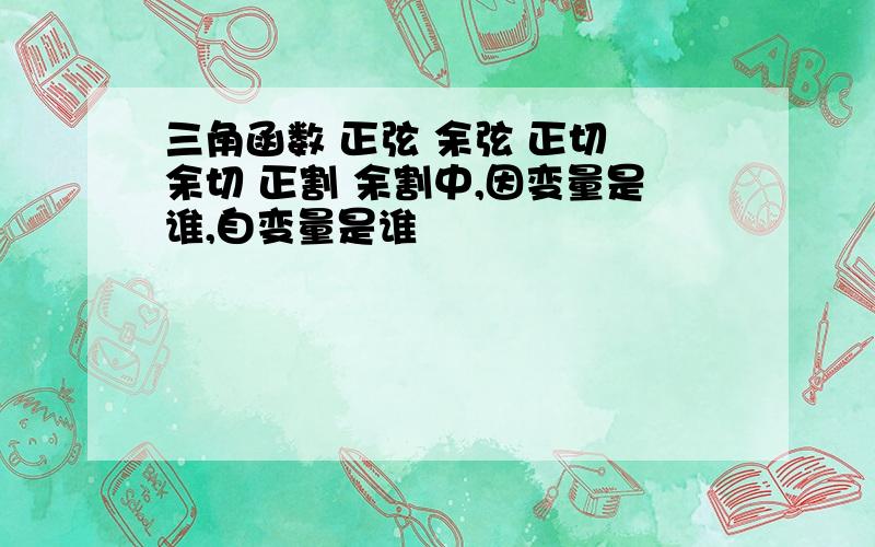 三角函数 正弦 余弦 正切 余切 正割 余割中,因变量是谁,自变量是谁