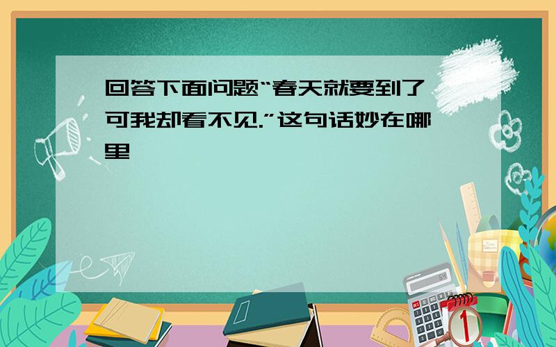 回答下面问题“春天就要到了,可我却看不见.”这句话妙在哪里