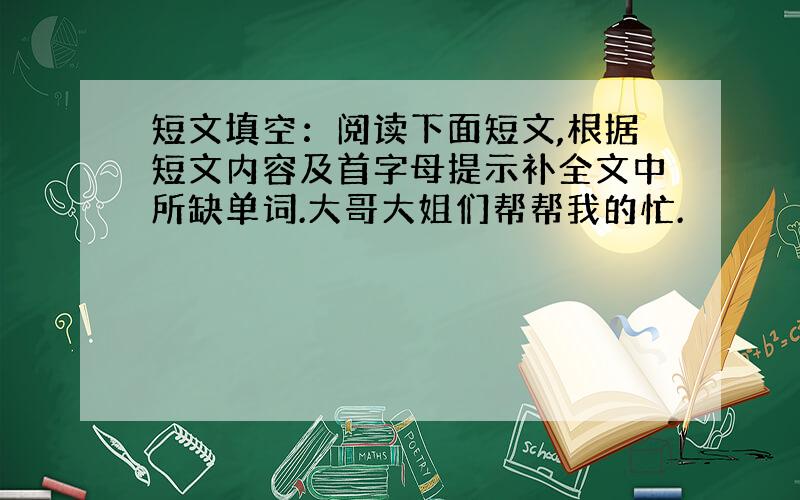 短文填空：阅读下面短文,根据短文内容及首字母提示补全文中所缺单词.大哥大姐们帮帮我的忙.