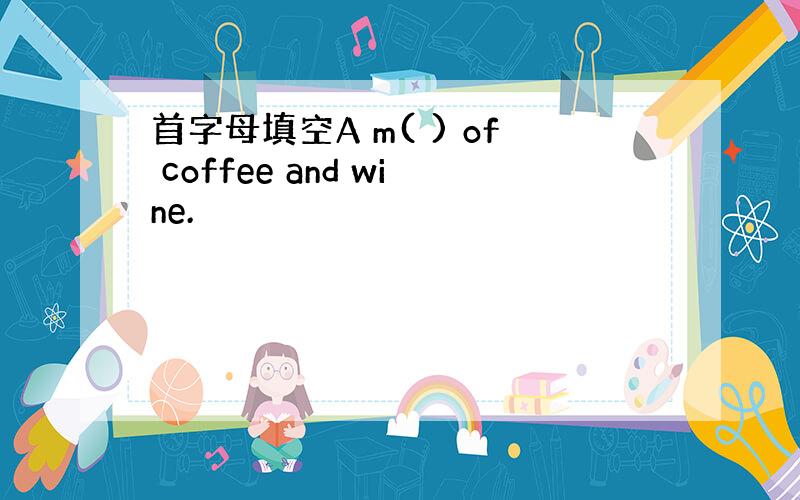 首字母填空A m( ) of coffee and wine.