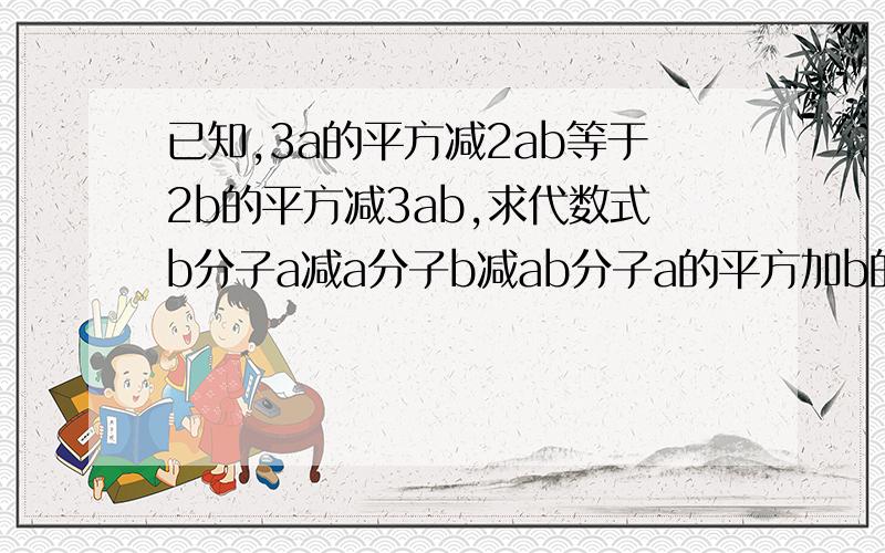 已知,3a的平方减2ab等于2b的平方减3ab,求代数式b分子a减a分子b减ab分子a的平方加b的平方的值