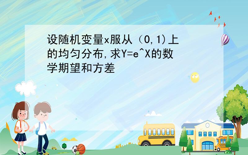 设随机变量x服从（0,1)上的均匀分布,求Y=e^X的数学期望和方差