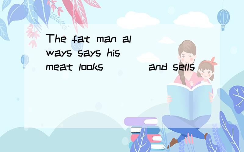 The fat man always says his meat looks____and sells ____.A.g