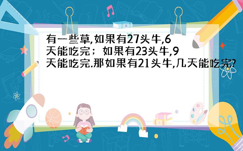 有一些草,如果有27头牛,6天能吃完；如果有23头牛,9天能吃完.那如果有21头牛,几天能吃完?