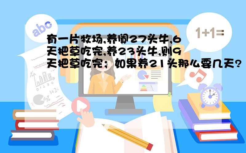 有一片牧场,养阗27头牛,6天把草吃完,养23头牛,则9天把草吃完；如果养21头那么要几天?