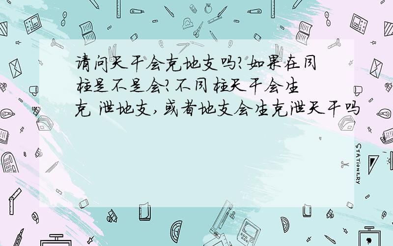 请问天干会克地支吗?如果在同柱是不是会?不同柱天干会生 克 泄地支,或者地支会生克泄天干吗