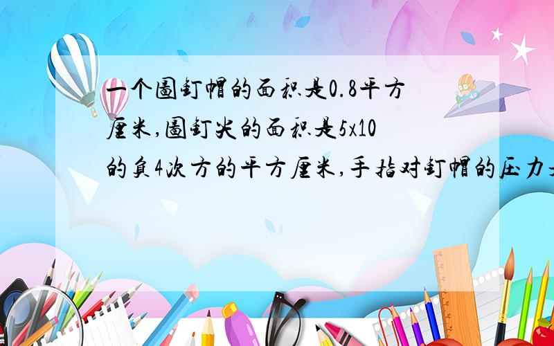 一个图钉帽的面积是0.8平方厘米,图钉尖的面积是5x10的负4次方的平方厘米,手指对钉帽的压力是20N,手对图钉帽的压强