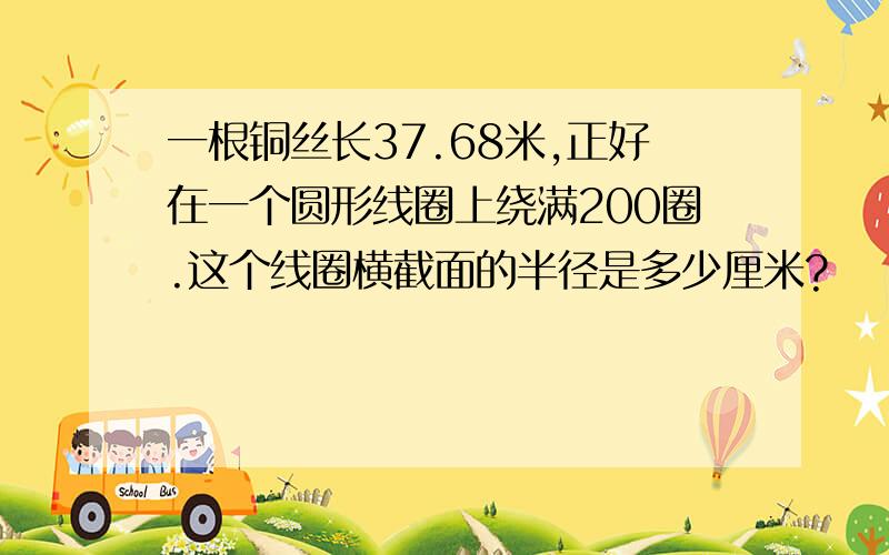 一根铜丝长37.68米,正好在一个圆形线圈上绕满200圈.这个线圈横截面的半径是多少厘米?