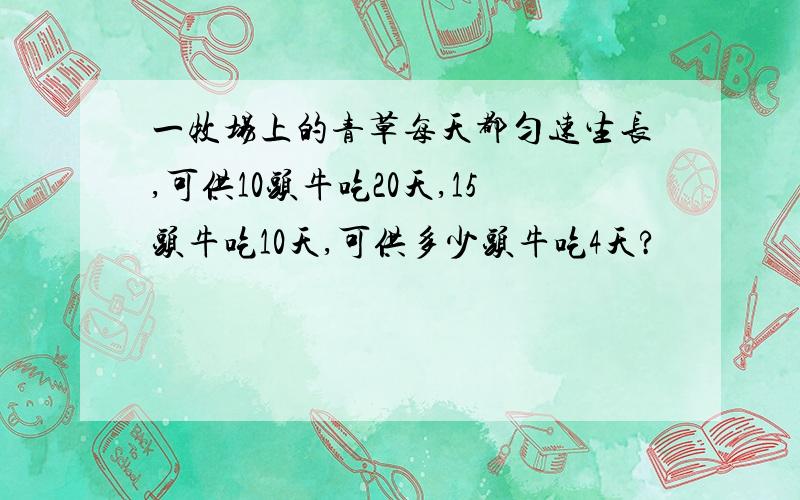 一牧场上的青草每天都匀速生长,可供10头牛吃20天,15头牛吃10天,可供多少头牛吃4天?