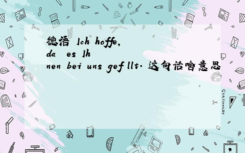 德语 Ich hoffe, daß es Ihnen bei uns gefällt. 这句话啥意思