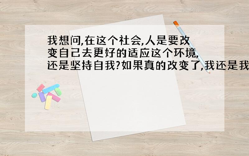 我想问,在这个社会,人是要改变自己去更好的适应这个环境,还是坚持自我?如果真的改变了,我还是我么?