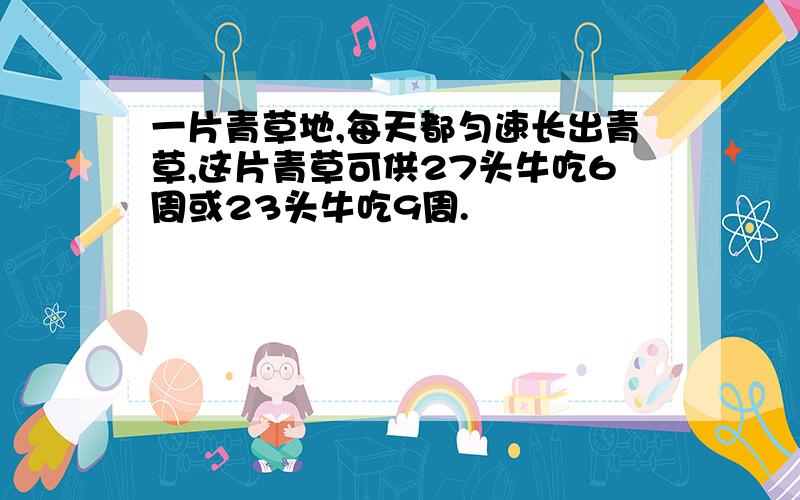 一片青草地,每天都匀速长出青草,这片青草可供27头牛吃6周或23头牛吃9周.