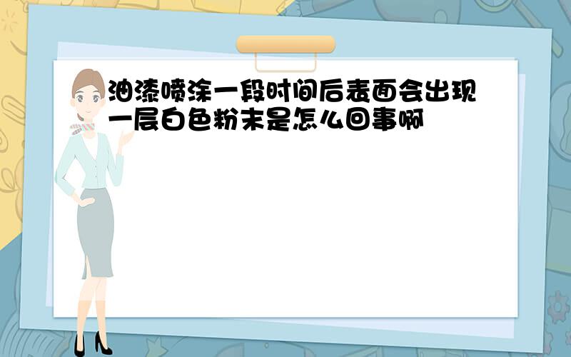 油漆喷涂一段时间后表面会出现一层白色粉末是怎么回事啊