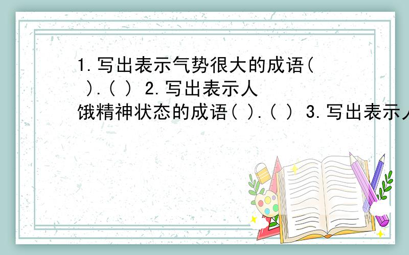 1.写出表示气势很大的成语( ).( ) 2.写出表示人饿精神状态的成语( ).( ) 3.写出表示人心里害怕的成语(