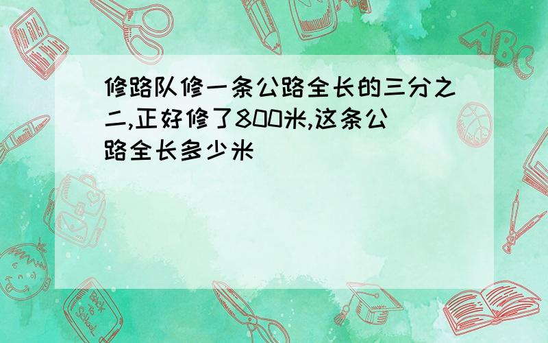 修路队修一条公路全长的三分之二,正好修了800米,这条公路全长多少米