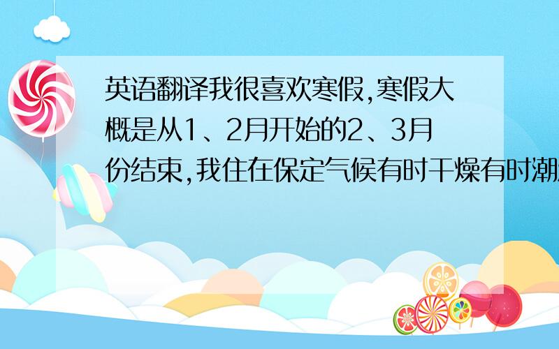 英语翻译我很喜欢寒假,寒假大概是从1、2月开始的2、3月份结束,我住在保定气候有时干燥有时潮湿一般下雪很少也就是三四次那