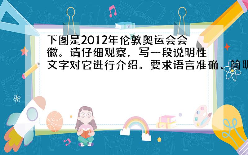 下图是2012年伦敦奥运会会徽。请仔细观察，写一段说明性文字对它进行介绍。要求语言准确、简明。 答：__________