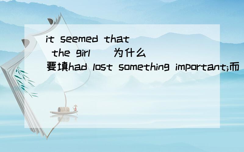 it seemed that the girl（）为什么要填had lost something important;而