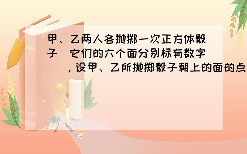 甲、乙两人各抛掷一次正方体骰子（它们的六个面分别标有数字 ），设甲、乙所抛掷骰子朝上的面的点数分别为 、 ，那么