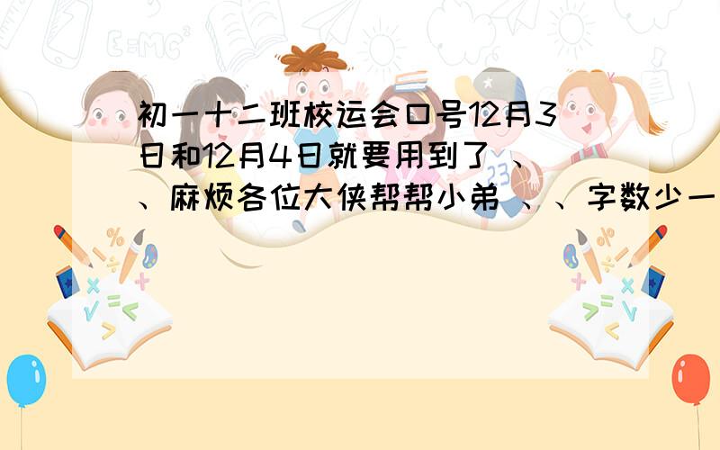 初一十二班校运会口号12月3日和12月4日就要用到了 、、麻烦各位大侠帮帮小弟 、、字数少一点 、、太多不好 、、最好读