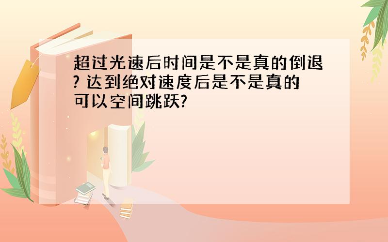 超过光速后时间是不是真的倒退? 达到绝对速度后是不是真的可以空间跳跃?