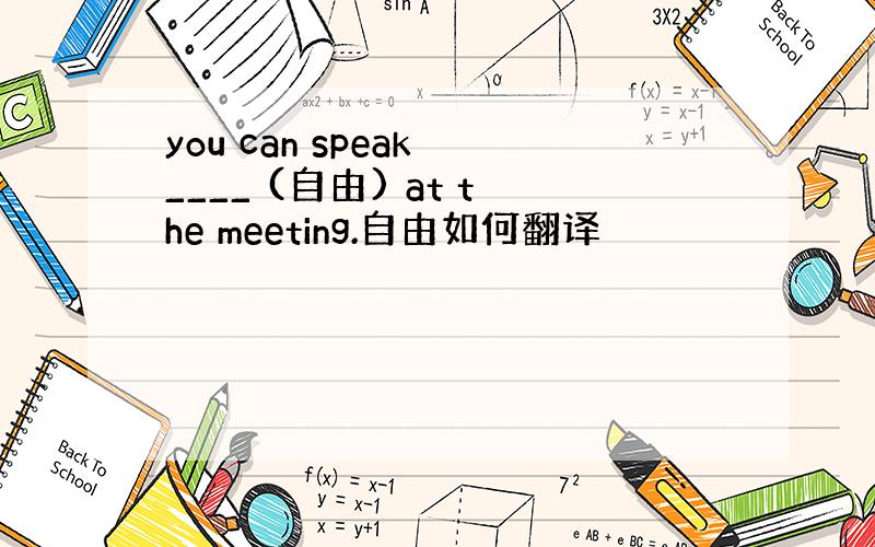 you can speak ____ (自由) at the meeting.自由如何翻译