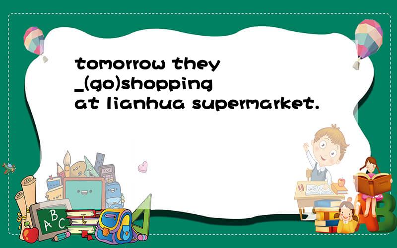 tomorrow they _(go)shopping at lianhua supermarket.