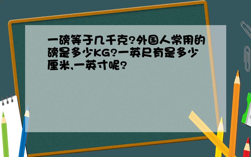 一磅等于几千克?外国人常用的磅是多少KG?一英尺有是多少厘米,一英寸呢?