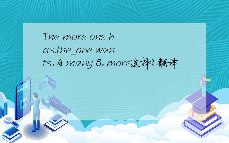 The more one has.the_one wants,A many B,more选择?翻译