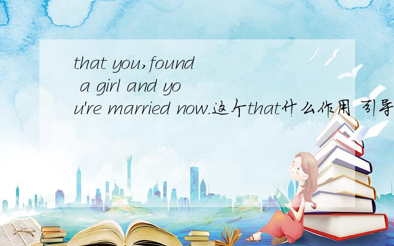 that you,found a girl and you're married now.这个that什么作用 引导从句