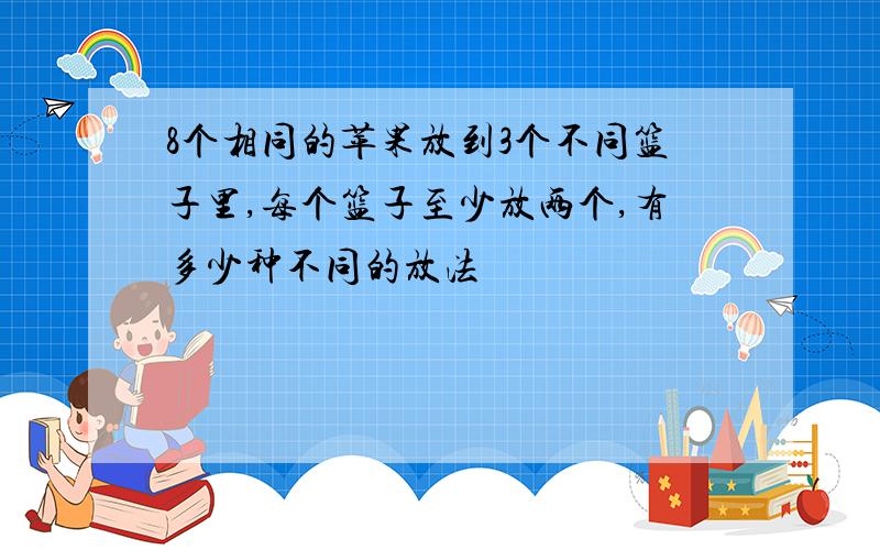 8个相同的苹果放到3个不同篮子里,每个篮子至少放两个,有多少种不同的放法