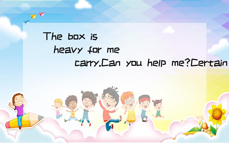 The box is ____heavy for me ___carry.Can you help me?Certain