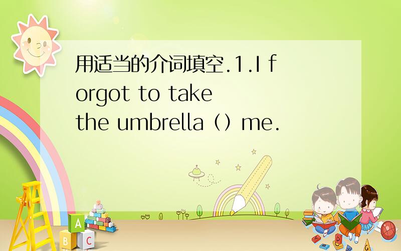 用适当的介词填空.1.I forgot to take the umbrella（）me.