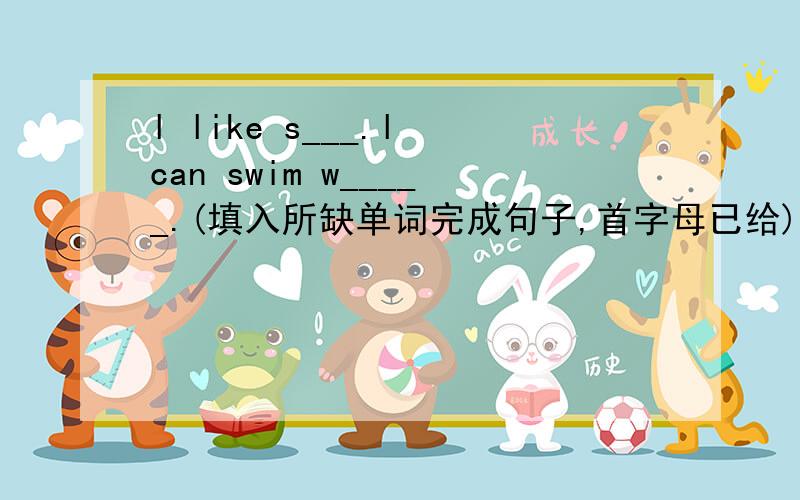 l like s___.l can swim w_____.(填入所缺单词完成句子,首字母已给)