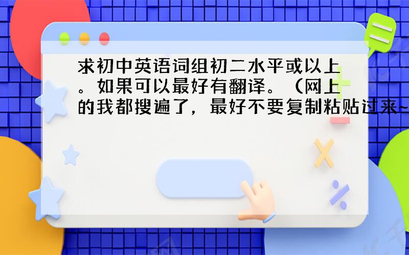 求初中英语词组初二水平或以上。如果可以最好有翻译。（网上的我都搜遍了，最好不要复制粘贴过来~）