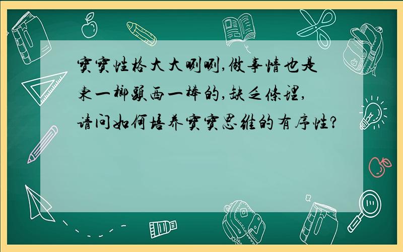 宝宝性格大大咧咧,做事情也是东一榔头西一棒的,缺乏条理,请问如何培养宝宝思维的有序性?