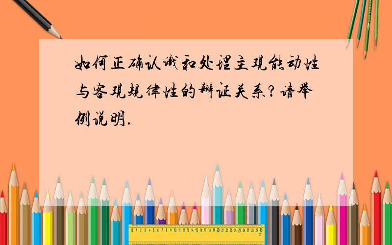 如何正确认识和处理主观能动性与客观规律性的辩证关系?请举例说明.