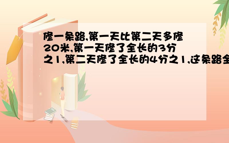 修一条路,第一天比第二天多修20米,第一天修了全长的3分之1,第二天修了全长的4分之1,这条路全长有