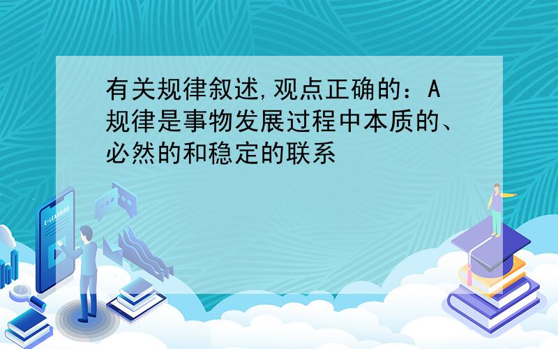 有关规律叙述,观点正确的：A规律是事物发展过程中本质的、必然的和稳定的联系