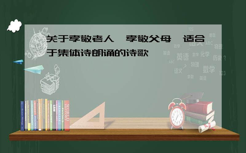 关于孝敬老人、孝敬父母,适合于集体诗朗诵的诗歌