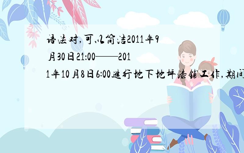 语法对,可以简洁2011年9月30日21：00——2011年10月8日6:00进行地下地坪漆铺工作,期间地下二、三层所有