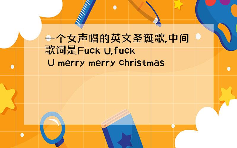 一个女声唱的英文圣诞歌,中间歌词是Fuck U,fuck U merry merry christmas